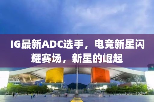IG最新ADC選手，電競新星閃耀賽場，新星的崛起