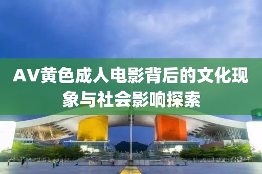 AV黃色成人電影背后的文化現(xiàn)象與社會影響探索
