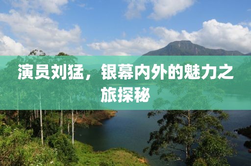 演員劉猛，銀幕內(nèi)外的魅力之旅探秘