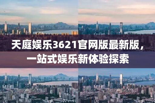 天庭娛樂3621官網(wǎng)版最新版，一站式娛樂新體驗(yàn)探索