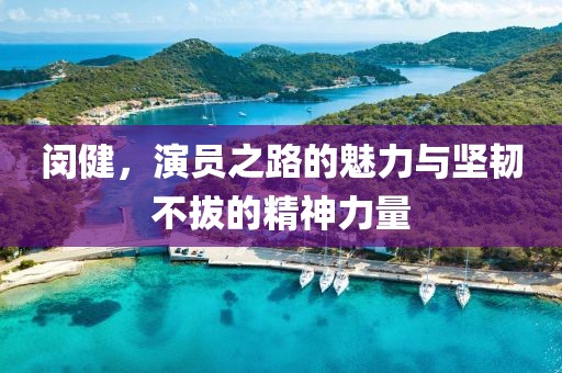 閔健，演員之路的魅力與堅韌不拔的精神力量