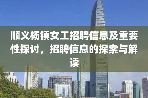 順義楊鎮(zhèn)女工招聘信息及重要性探討，招聘信息的探索與解讀