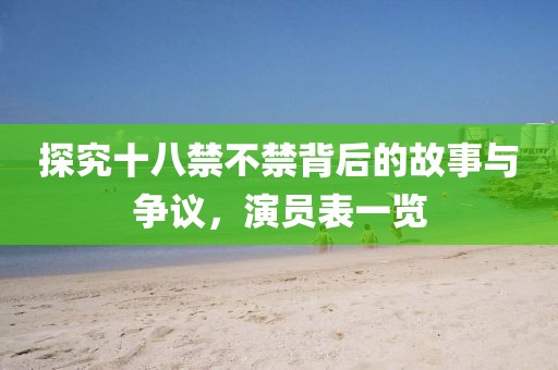 探究十八禁不禁背后的故事與爭議，演員表一覽