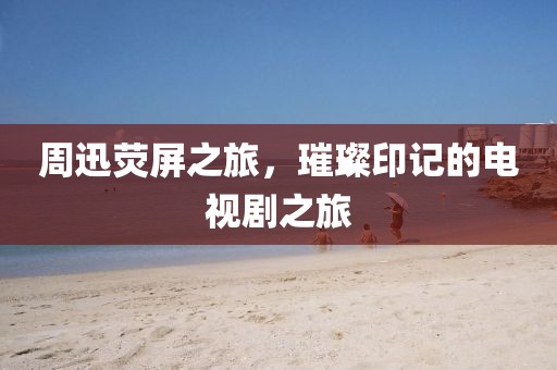 周迅熒屏之旅，璀璨印記的電視劇之旅