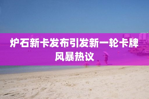 爐石新卡發(fā)布引發(fā)新一輪卡牌風(fēng)暴熱議
