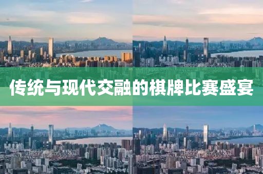 傳統(tǒng)與現(xiàn)代交融的棋牌比賽盛宴