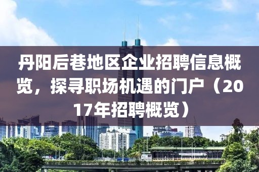 丹陽(yáng)后巷地區(qū)企業(yè)招聘信息概覽，探尋職場(chǎng)機(jī)遇的門戶（2017年招聘概覽）