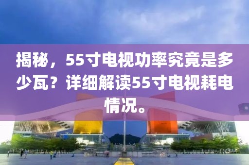 揭秘，55寸電視功率究竟是多少瓦？詳細解讀55寸電視耗電情況。