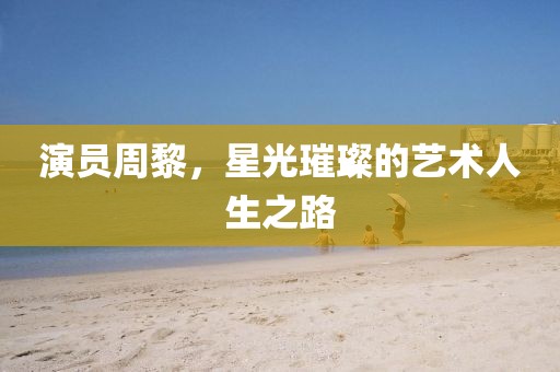 演員周黎，星光璀璨的藝術(shù)人生之路