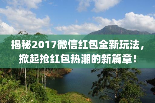 揭秘2017微信紅包全新玩法，掀起搶紅包熱潮的新篇章！