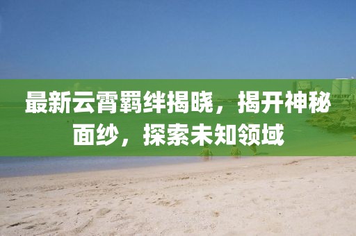 最新云霄羈絆揭曉，揭開神秘面紗，探索未知領(lǐng)域