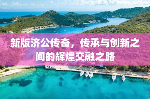 新版濟公傳奇，傳承與創(chuàng)新之間的輝煌交融之路
