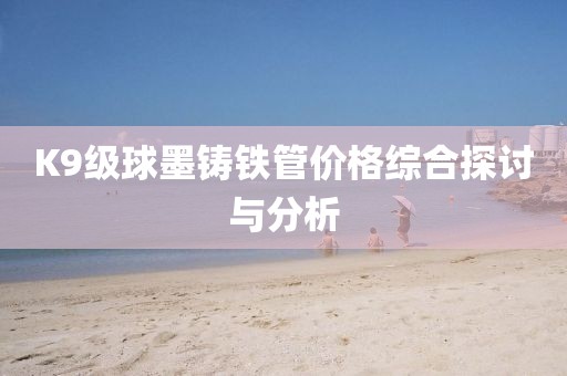 K9級球墨鑄鐵管價格綜合探討與分析