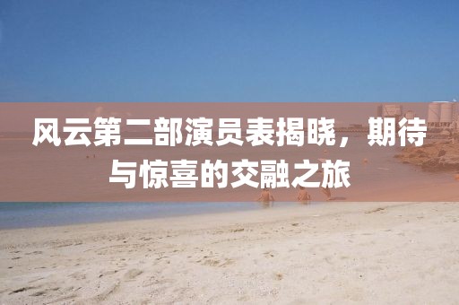 風(fēng)云第二部演員表揭曉，期待與驚喜的交融之旅