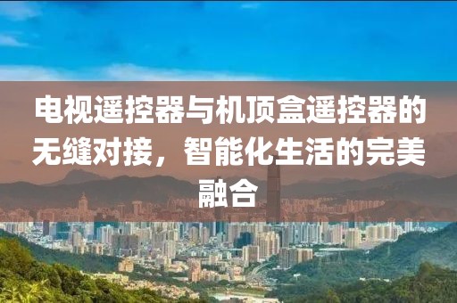 電視遙控器與機(jī)頂盒遙控器的無縫對接，智能化生活的完美融合