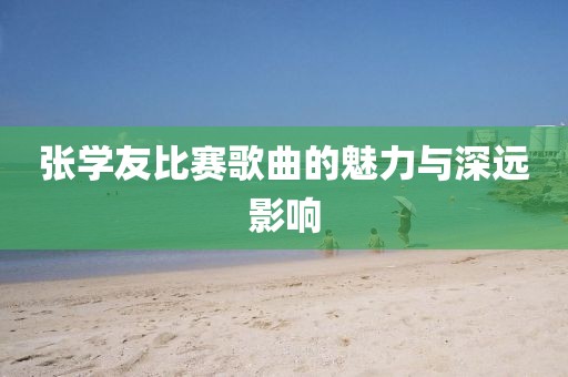 張學(xué)友比賽歌曲的魅力與深遠(yuǎn)影響