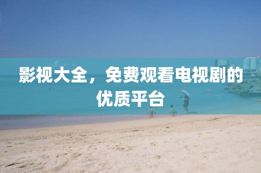 影視大全，免費觀看電視劇的優(yōu)質(zhì)平臺