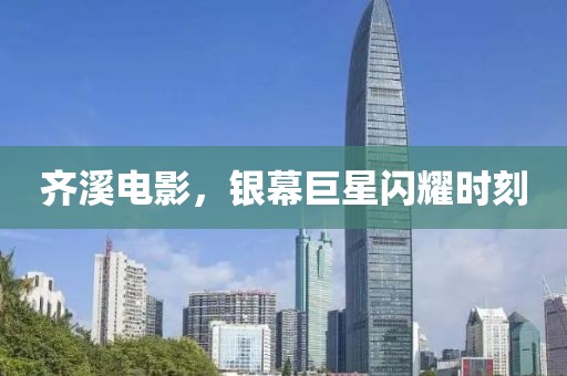 齊溪電影，銀幕巨星閃耀時刻