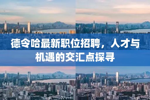 德令哈最新職位招聘，人才與機(jī)遇的交匯點(diǎn)探尋
