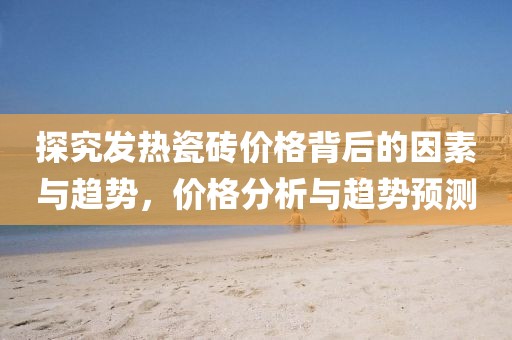 探究發(fā)熱瓷磚價(jià)格背后的因素與趨勢(shì)，價(jià)格分析與趨勢(shì)預(yù)測(cè)