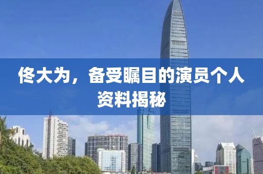 佟大為，備受矚目的演員個(gè)人資料揭秘
