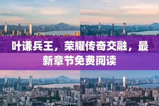 葉謙兵王，榮耀傳奇交融，最新章節(jié)免費(fèi)閱讀