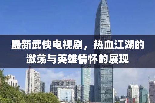 最新武俠電視劇，熱血江湖的激蕩與英雄情懷的展現(xiàn)