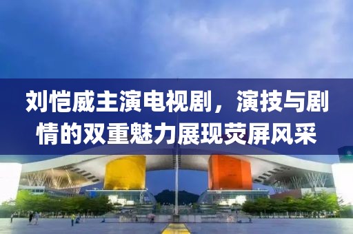 劉愷威主演電視劇，演技與劇情的雙重魅力展現(xiàn)熒屏風(fēng)采