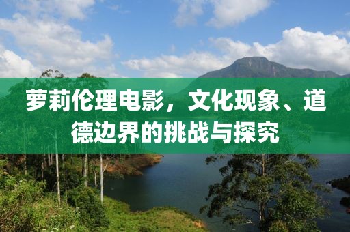 蘿莉倫理電影，文化現(xiàn)象、道德邊界的挑戰(zhàn)與探究