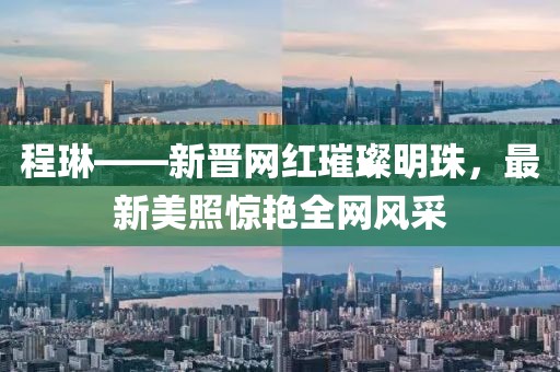 程琳——新晉網(wǎng)紅璀璨明珠，最新美照驚艷全網(wǎng)風(fēng)采