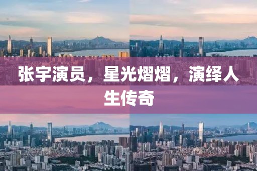 張宇演員，星光熠熠，演繹人生傳奇