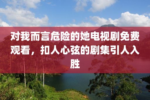 對我而言危險(xiǎn)的她電視劇免費(fèi)觀看，扣人心弦的劇集引人入勝