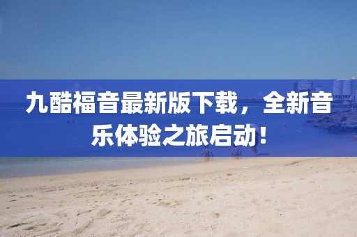 九酷福音最新版下載，全新音樂體驗之旅啟動！