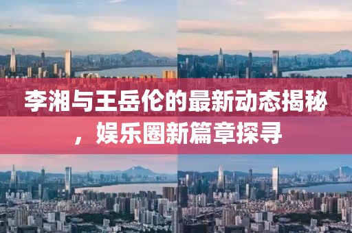 李湘與王岳倫的最新動態(tài)揭秘，娛樂圈新篇章探尋