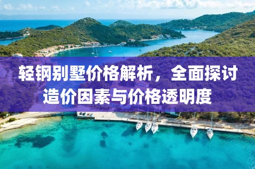 輕鋼別墅價格解析，全面探討造價因素與價格透明度