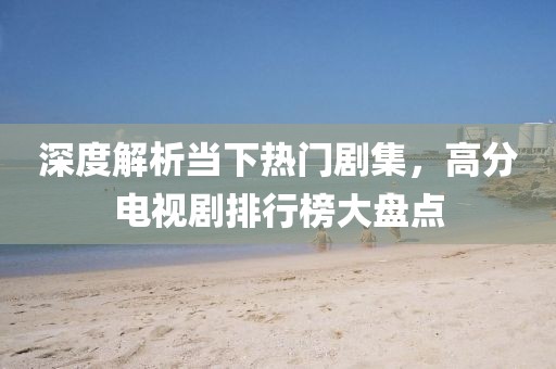 深度解析當(dāng)下熱門劇集，高分電視劇排行榜大盤點(diǎn)