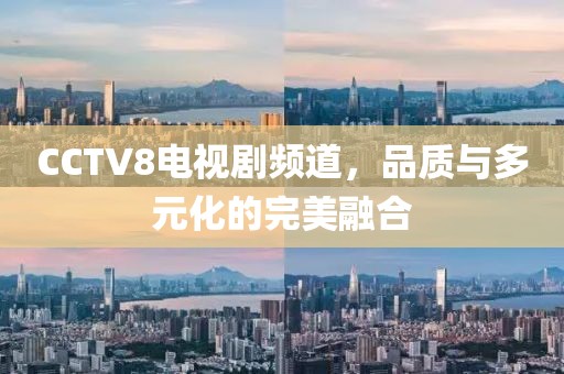 CCTV8電視劇頻道，品質(zhì)與多元化的完美融合