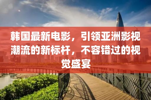 韓國最新電影，引領(lǐng)亞洲影視潮流的新標(biāo)桿，不容錯(cuò)過的視覺盛宴