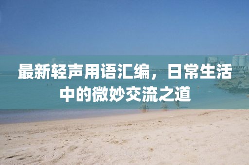 最新輕聲用語(yǔ)匯編，日常生活中的微妙交流之道