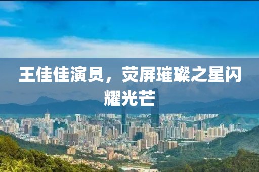 王佳佳演員，熒屏璀璨之星閃耀光芒