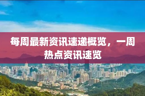 每周最新資訊速遞概覽，一周熱點(diǎn)資訊速覽