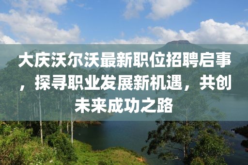 大慶沃爾沃最新職位招聘啟事，探尋職業(yè)發(fā)展新機(jī)遇，共創(chuàng)未來成功之路