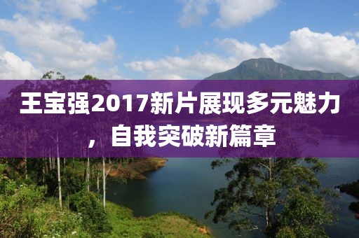 王寶強(qiáng)2017新片展現(xiàn)多元魅力，自我突破新篇章