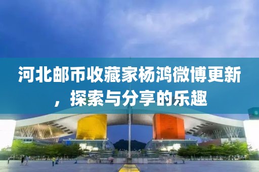 河北郵幣收藏家楊鴻微博更新，探索與分享的樂(lè)趣