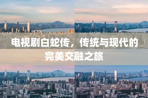 電視劇白蛇傳，傳統(tǒng)與現(xiàn)代的完美交融之旅