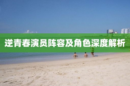 逆青春演員陣容及角色深度解析