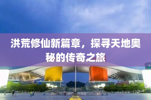 洪荒修仙新篇章，探尋天地奧秘的傳奇之旅