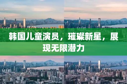 韓國兒童演員，璀璨新星，展現(xiàn)無限潛力