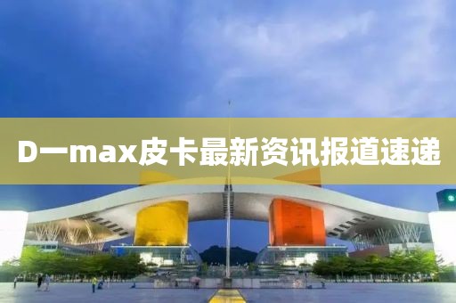 D一max皮卡最新資訊報(bào)道速遞