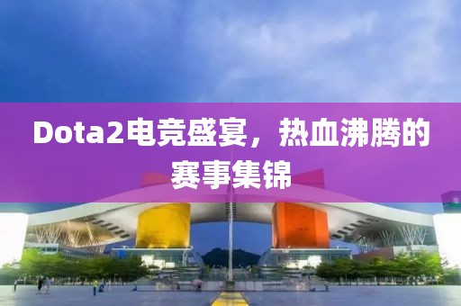Dota2電競盛宴，熱血沸騰的賽事集錦